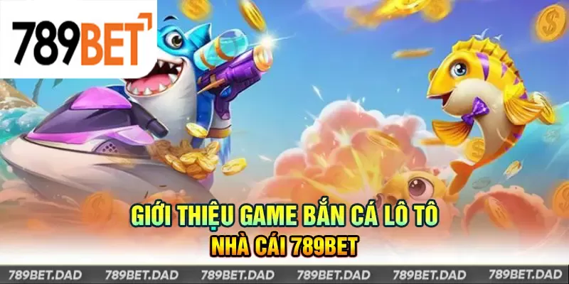 Game Bắn Cá Lô Tô tại 789Bet